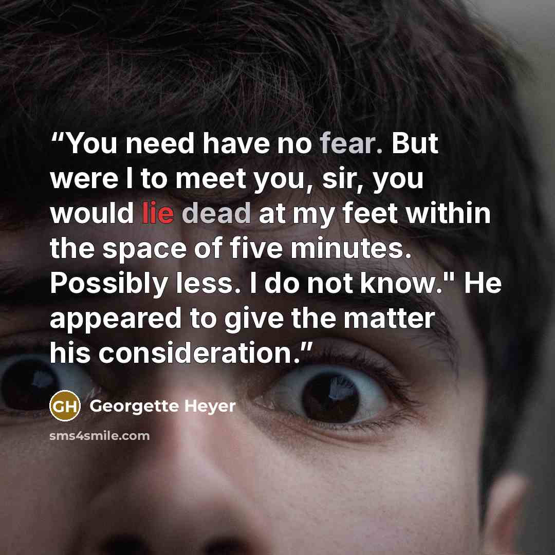 “You need have no fear. But were I to meet you, sir, you would lie dead at my feet within the space of five minutes. Possibly less. I do not know." He appeared to give the matter his consideration.” quote by Georgette Heyer