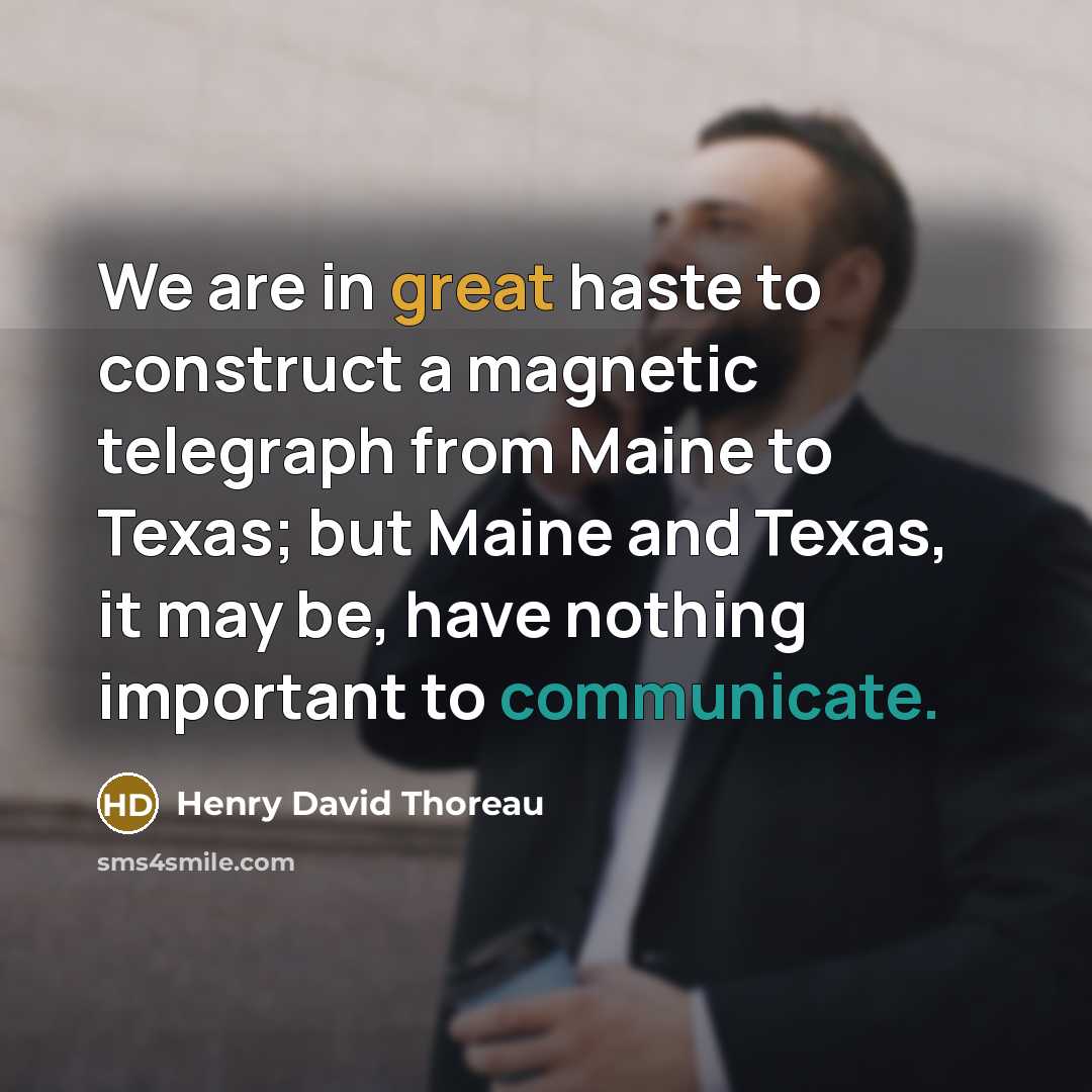 “We are in great haste to construct a magnetic telegraph from Maine to Texas; but Maine and Texas, it may be, have nothing important to communicate.” quote by Henry David Thoreau