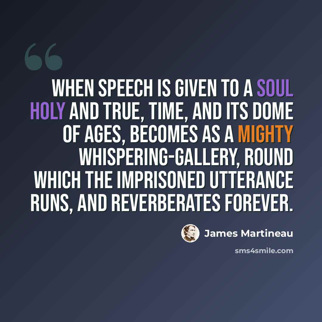 “When speech is given to a soul holy and true, time, and its dome of ages, becomes as a mighty whispering-gallery, round which the imprisoned utterance runs, and reverberates forever.” quote by James Martineau