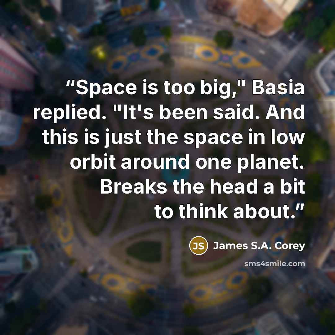 “Space is too big," Basia replied. "It's been said. And this is just the space in low orbit around one planet. Breaks the head a bit to think about.” quote by James S.A. Corey