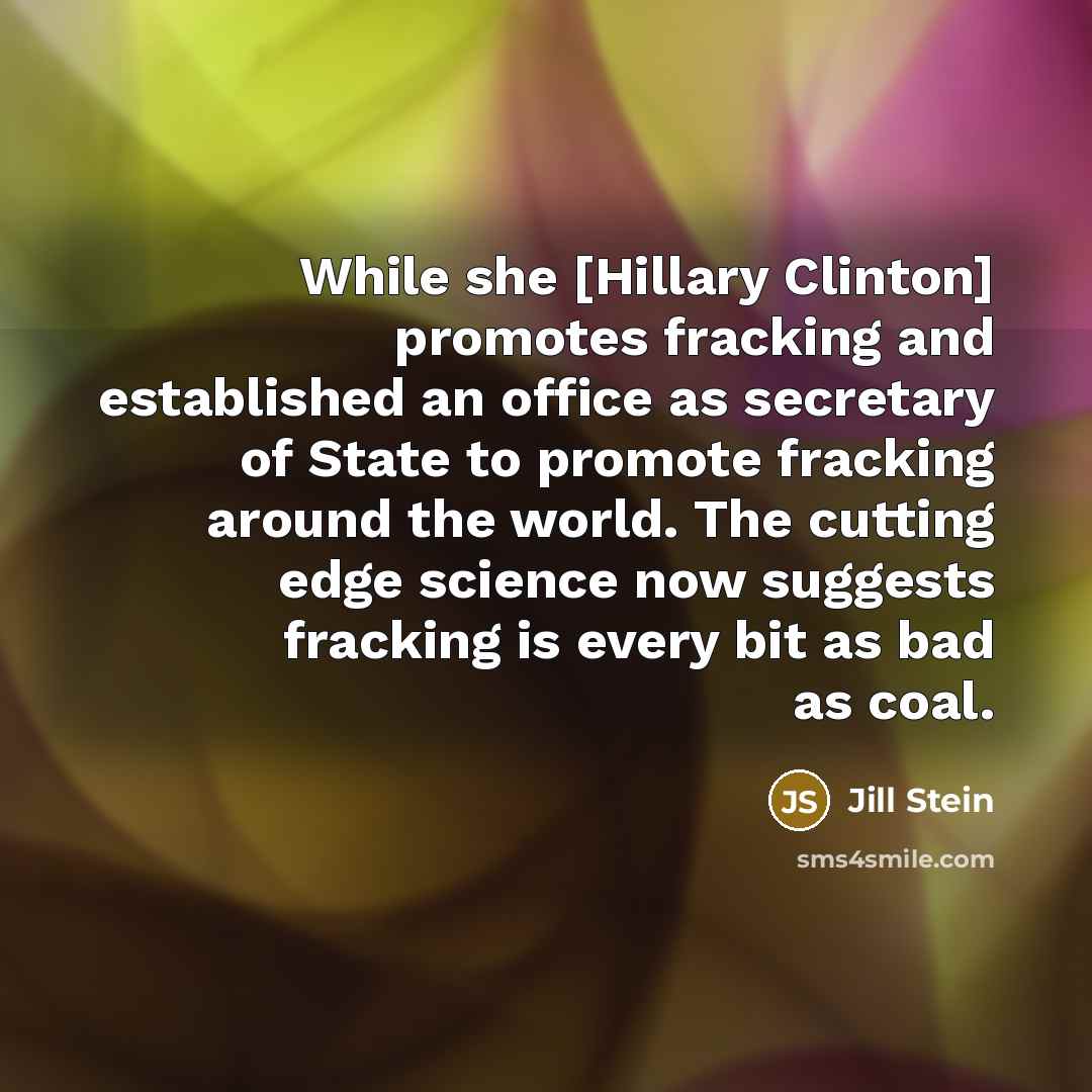 “While she [Hillary Clinton] promotes fracking and established an office as secretary of State to promote fracking around the world. The cutting edge science now suggests fracking is every bit as bad as coal.” quote by Jill Stein