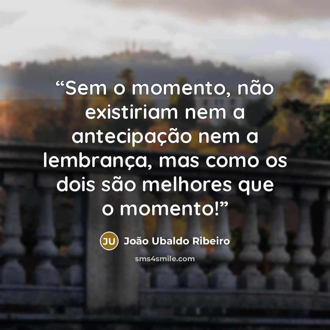 “Sem o momento, não existiriam nem a antecipação nem a lembrança, mas como os dois são melhores que o momento!” quote by João Ubaldo Ribeiro