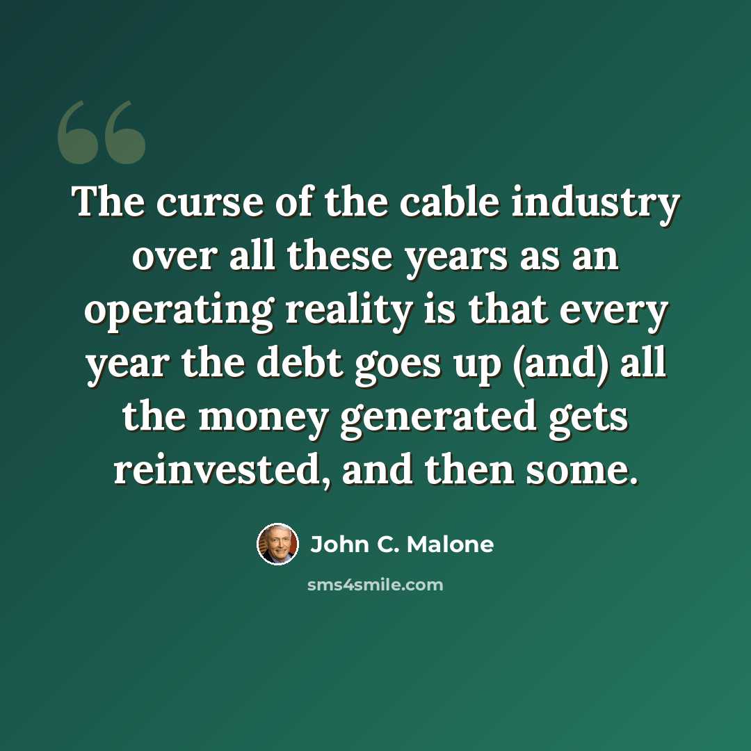 “The curse of the cable industry over all these years as an operating reality is that every year the debt goes up (and) all the money generated gets reinvested, and then some.” quote by John C. Malone