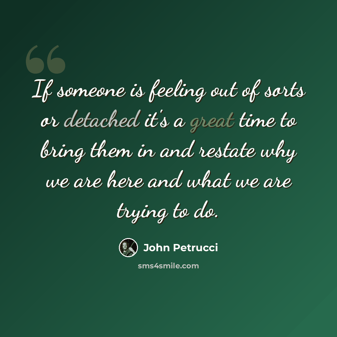 “If someone is feeling out of sorts or detached it's a great time to bring them in and restate why we are here and what we are trying to do.” quote by John Petrucci