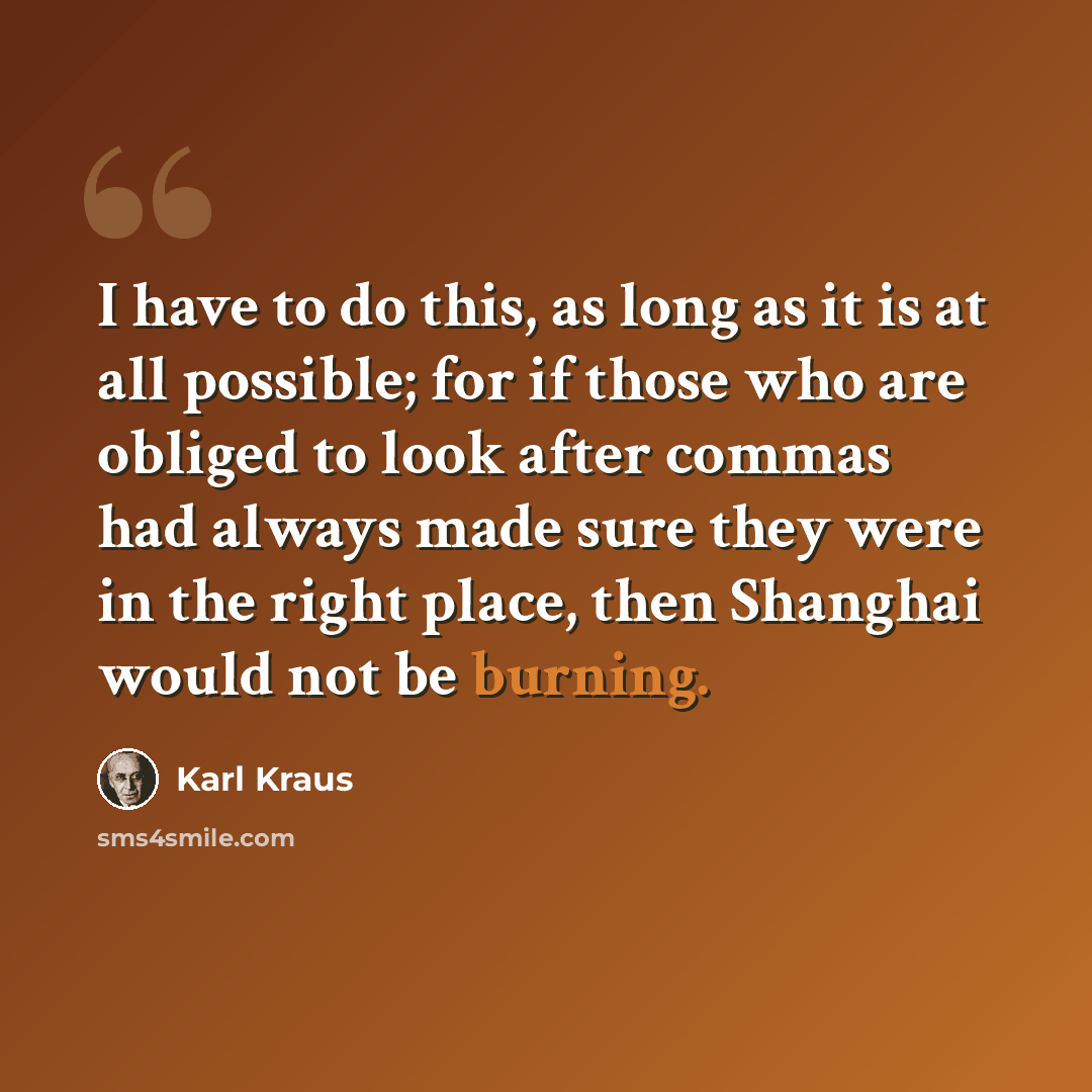 “I have to do this, as long as it is at all possible; for if those who are obliged to look after commas had always made sure they were in the right place, then Shanghai would not be burning.” quote by Karl Kraus