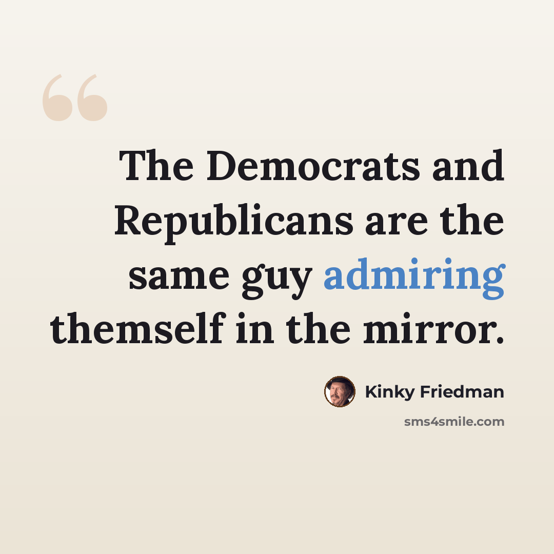“The Democrats and Republicans are the same guy admiring themself in the mirror.” quote by Kinky Friedman
