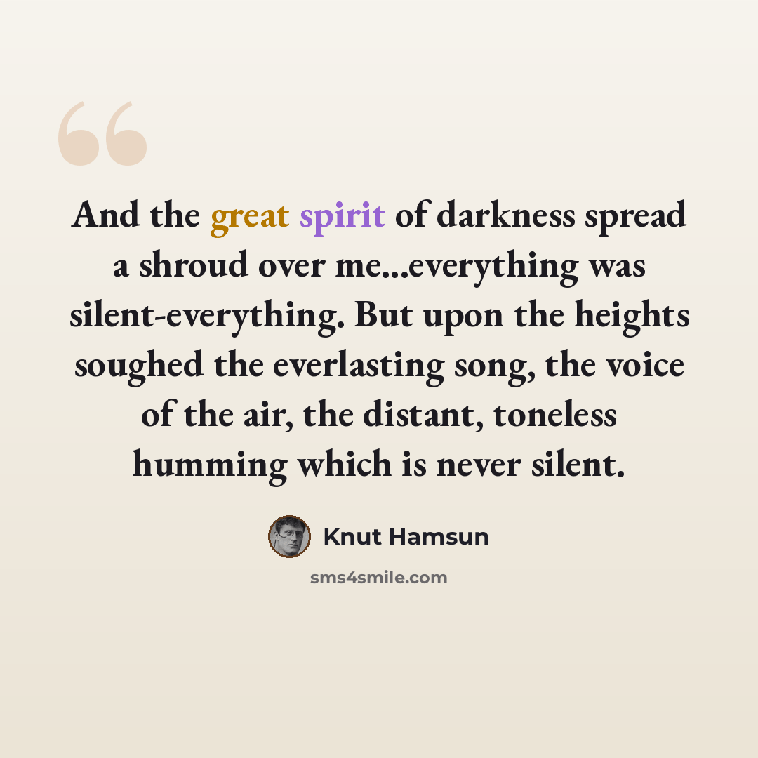“And the great spirit of darkness spread a shroud over me...everything was silent-everything. But upon the heights soughed the everlasting song, the voice of the air, the distant, toneless humming which is never silent.” quote by Knut Hamsun