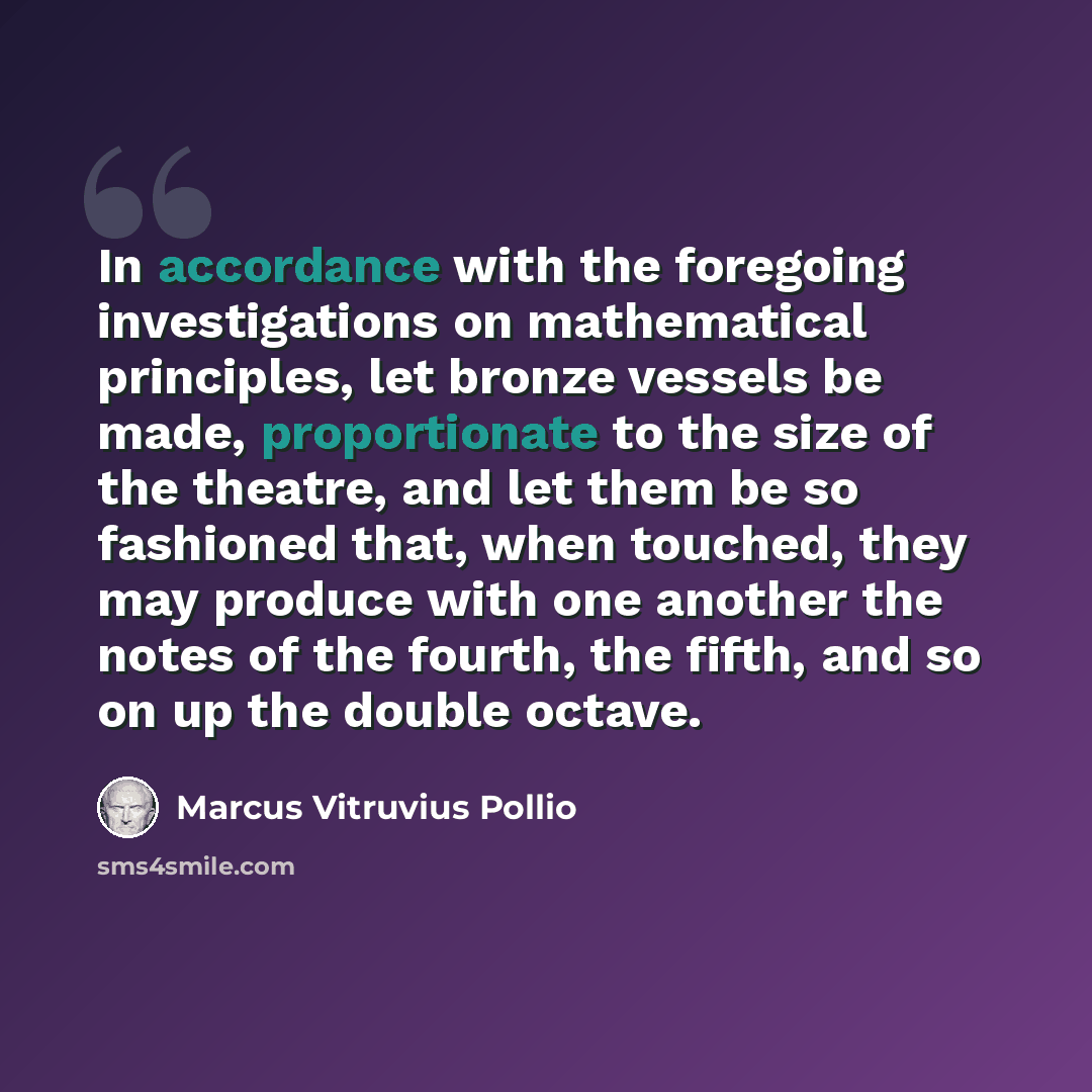 “In accordance with the foregoing investigations on mathematical principles, let bronze vessels be made, proportionate to the size of the theatre, and let them be so fashioned that, when touched, they may produce with one another the notes of the fourth, the fifth, and so on up the double octave.” quote by Marcus Vitruvius Pollio