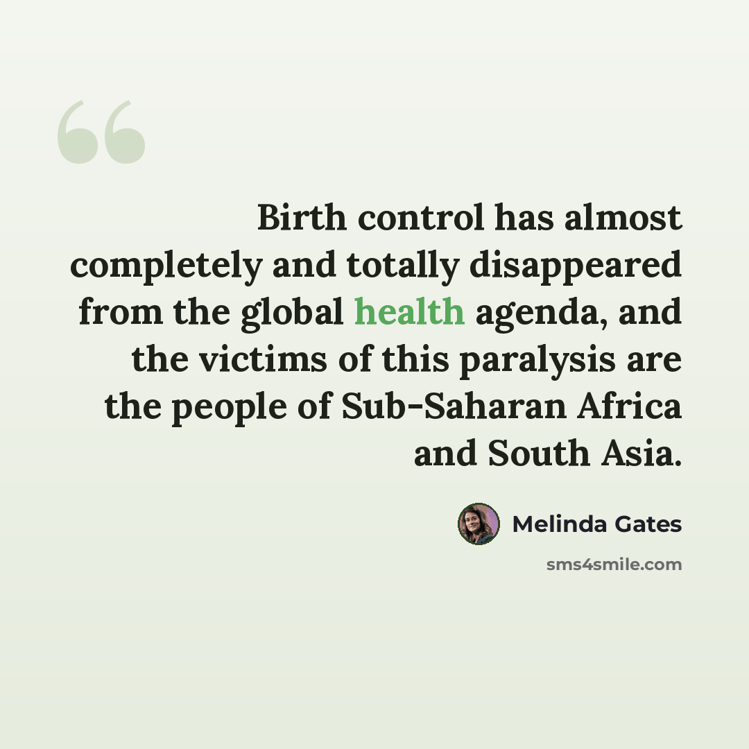 “Birth control has almost completely and totally disappeared from the global health agenda, and the victims of this paralysis are the people of Sub-Saharan Africa and South Asia.” quote by Melinda Gates