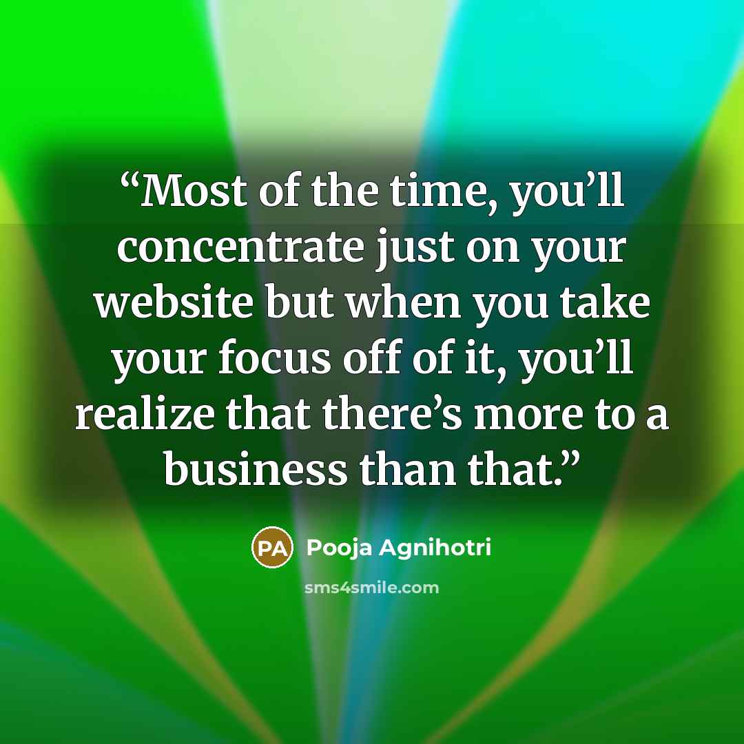 “Most of the time, you’ll concentrate just on your website but when you take your focus off of it, you’ll realize that there’s more to a business than that.” quote by Pooja Agnihotri
