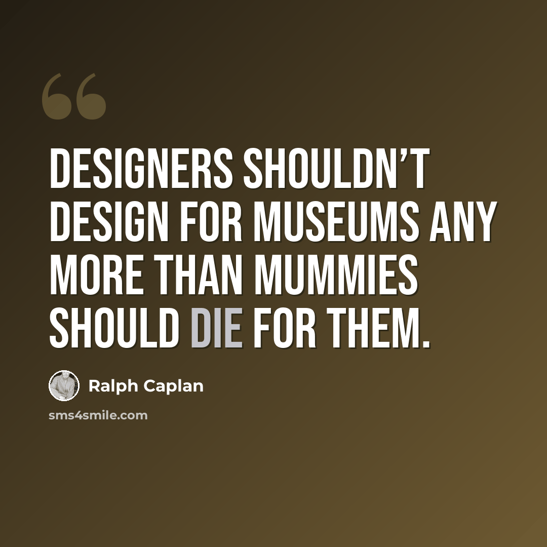 “Designers shouldn’t design for museums any more than mummies should die for them.” quote by Ralph Caplan