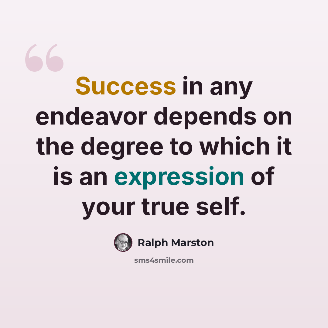 “Success in any endeavor depends on the degree to which it is an expression of your true self.” quote by Ralph Marston