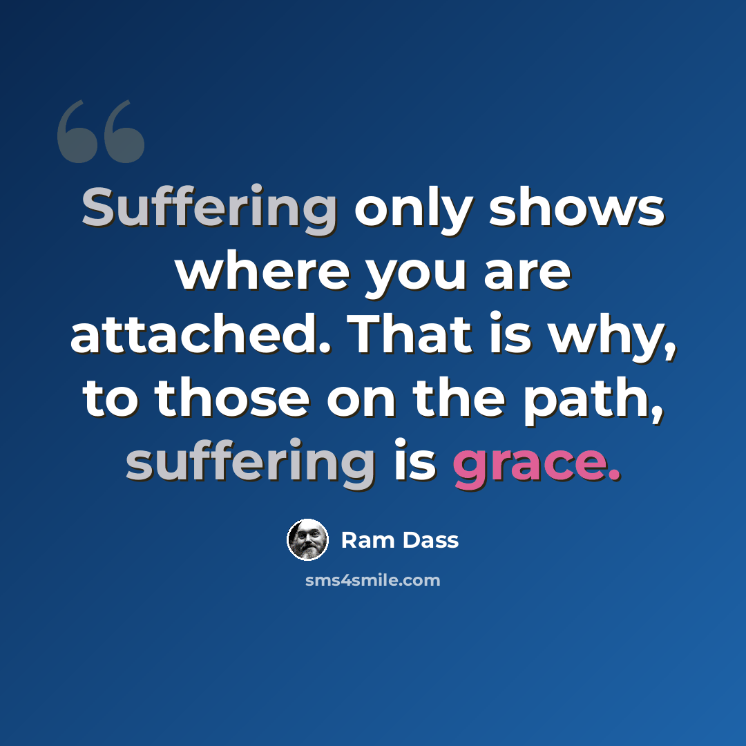 “Suffering only shows where you are attached. That is why, to those on the path, suffering is grace.” quote by Ram Dass