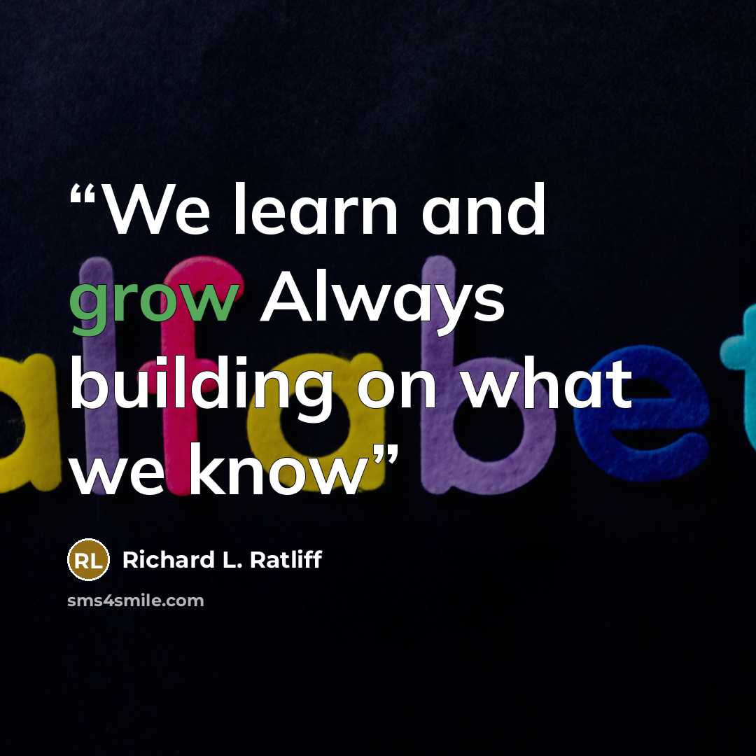 “We learn and grow Always building on what we know” quote by Richard L. Ratliff