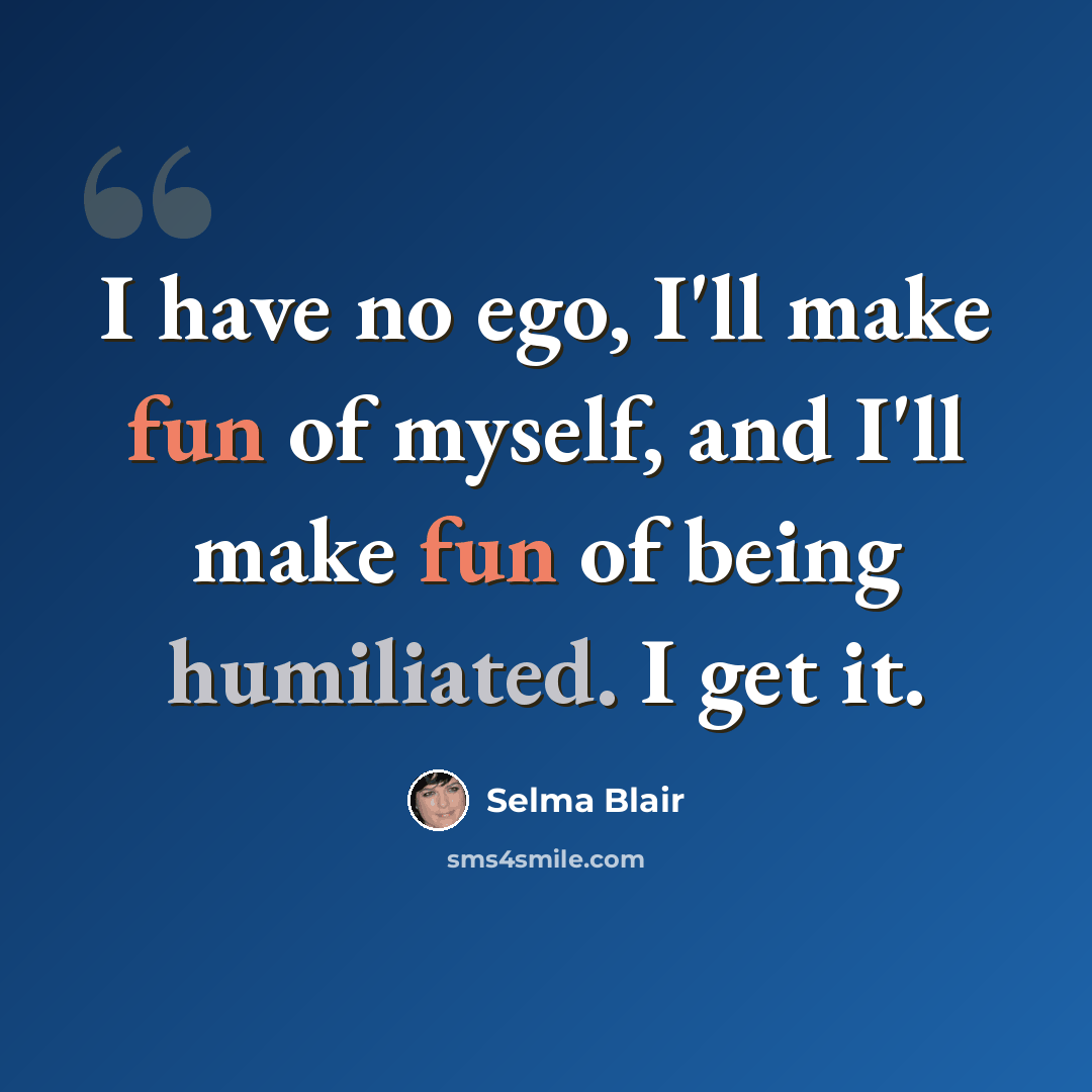 “I have no ego, I'll make fun of myself, and I'll make fun of being humiliated. I get it.” quote by Selma Blair