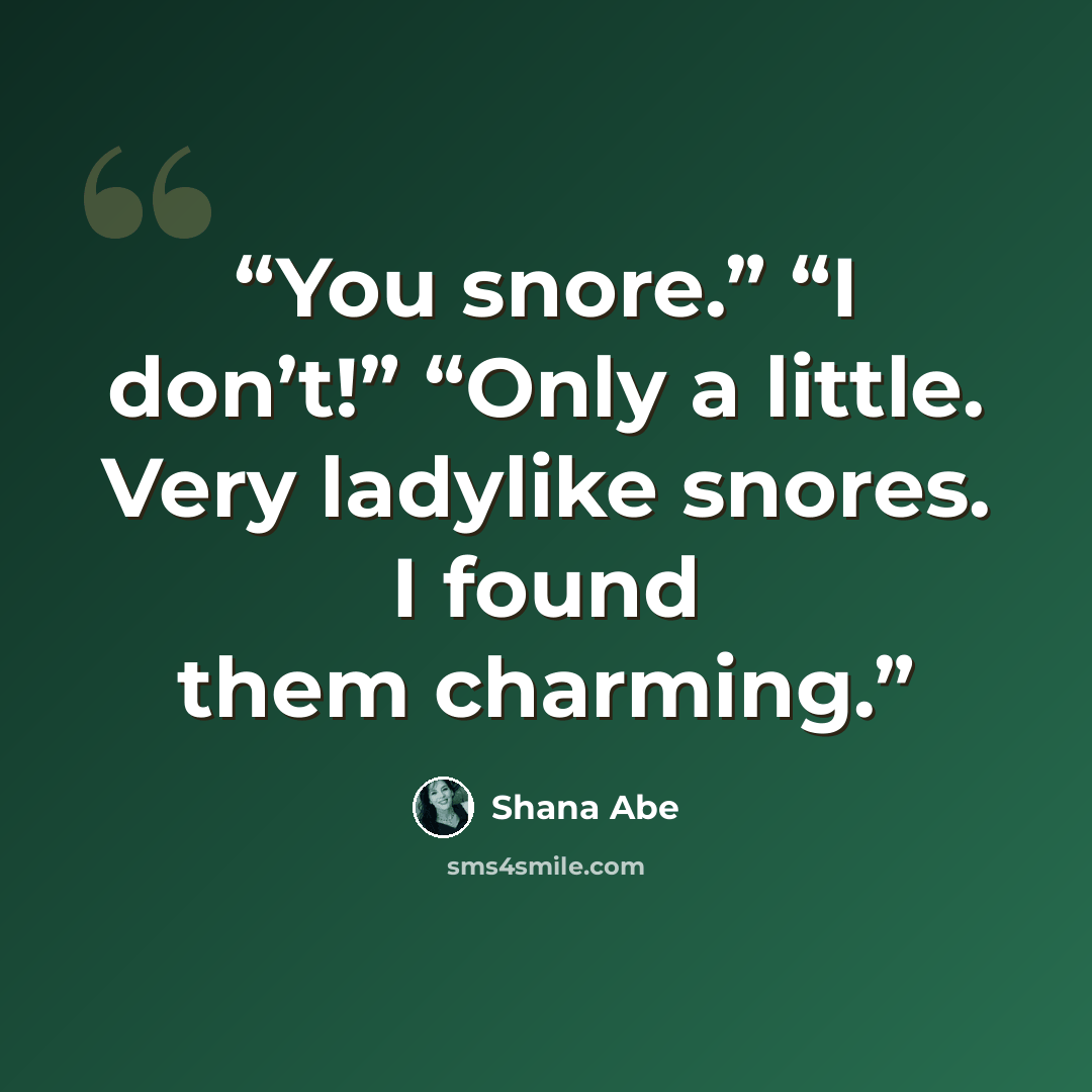 “You snore.” “I don’t!” “Only a little. Very ladylike snores. I found them charming.” quote by Shana Abe