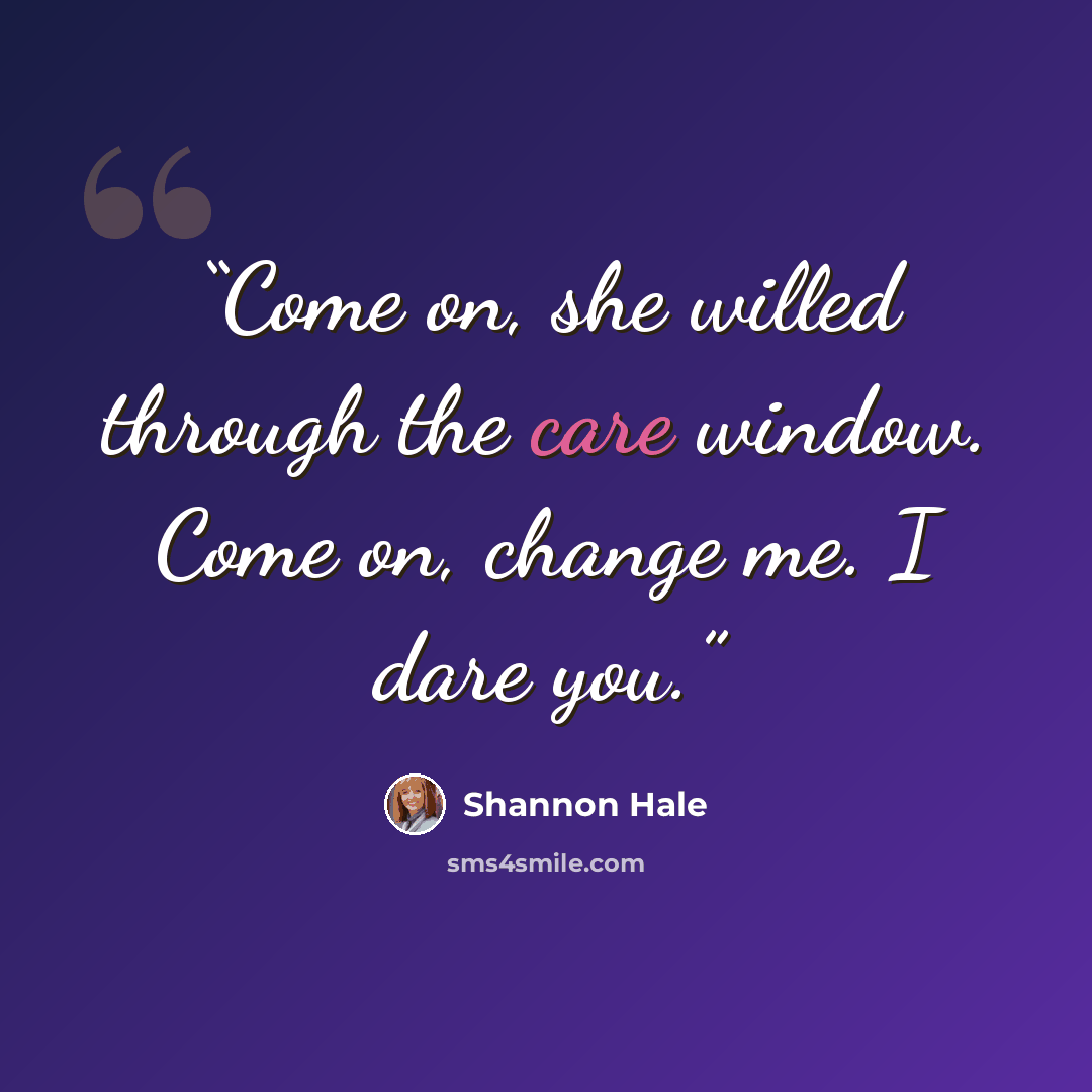 “Come on, she willed through the care window. Come on, change me. I dare you.” quote by Shannon Hale