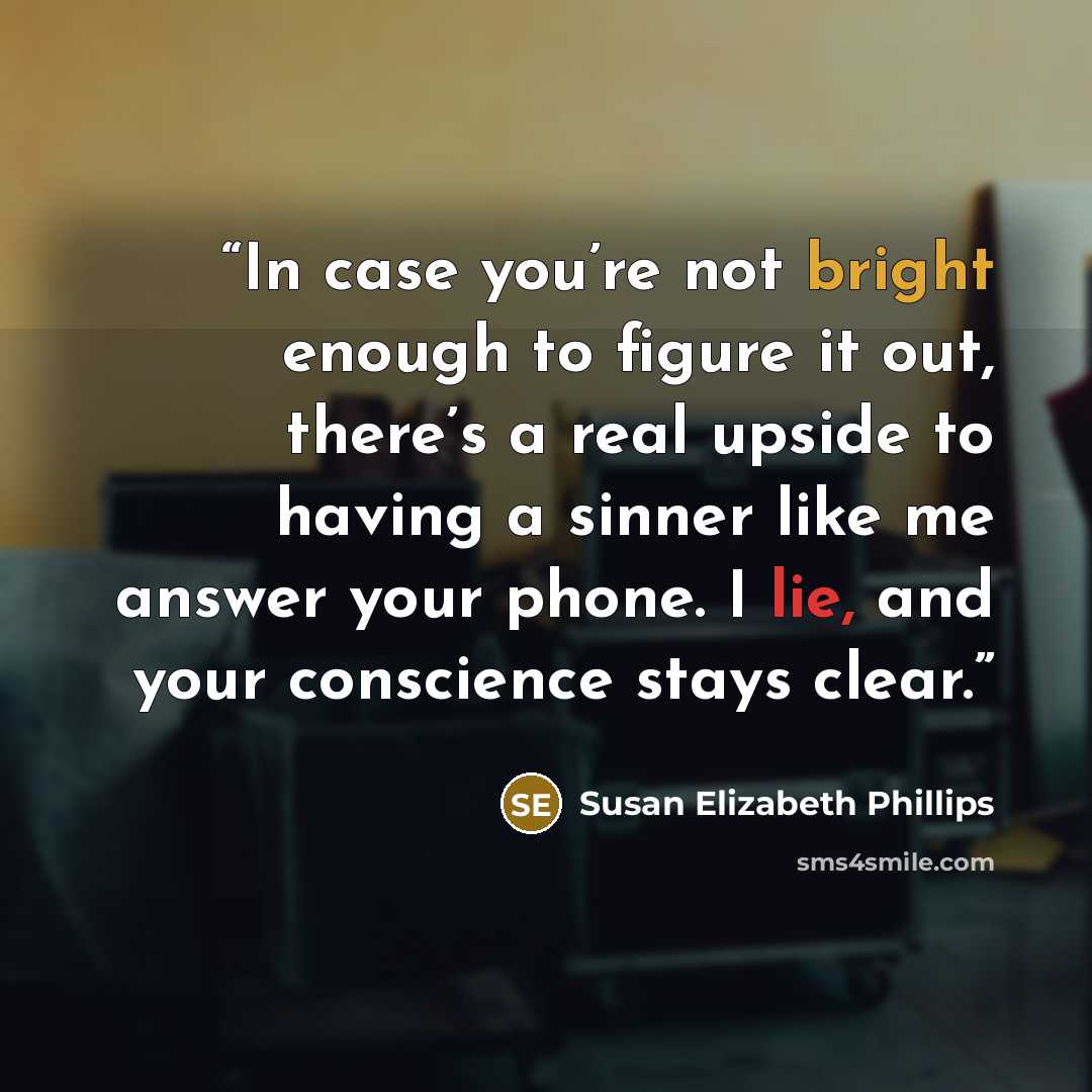 “In case you’re not bright enough to figure it out, there’s a real upside to having a sinner like me answer your phone. I lie, and your conscience stays clear.” quote by Susan Elizabeth Phillips