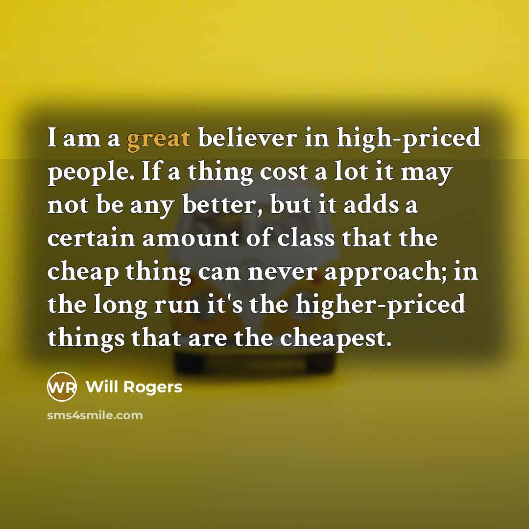 “I am a great believer in high-priced people. If a thing cost a lot it may not be any better, but it adds a certain amount of class that the cheap thing can never approach; in the long run it's the higher-priced things that are the cheapest.” quote by Will Rogers