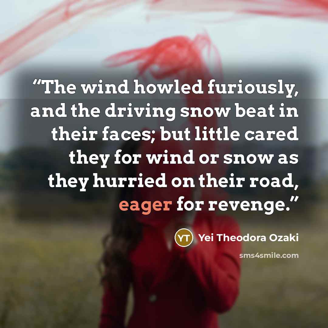 “The wind howled furiously, and the driving snow beat in their faces; but little cared they for wind or snow as they hurried on their road, eager for revenge.” quote by Yei Theodora Ozaki