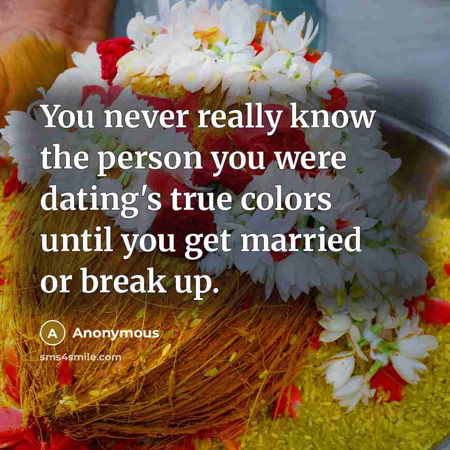 “You never really know the person you were dating's true colors until you get married or break up.” quote by Anonymous