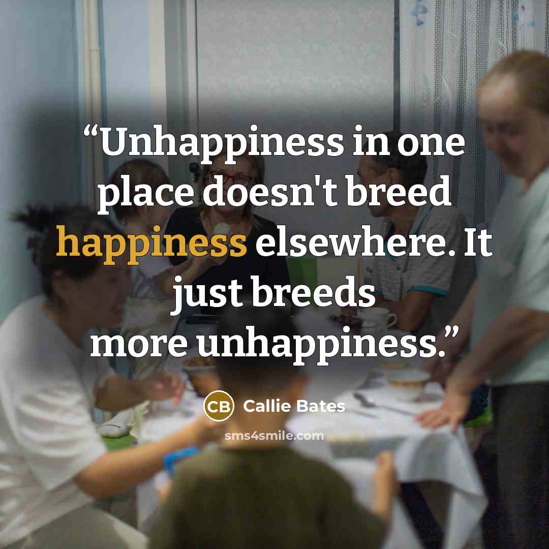 “Unhappiness in one place doesn't breed happiness elsewhere. It just breeds more unhappiness.” quote by Callie Bates