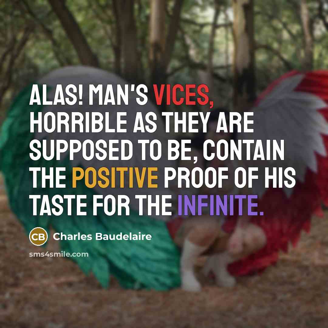 “Alas! Man's vices, horrible as they are supposed to be, contain the positive proof of his taste for the infinite.” quote by Charles Baudelaire
