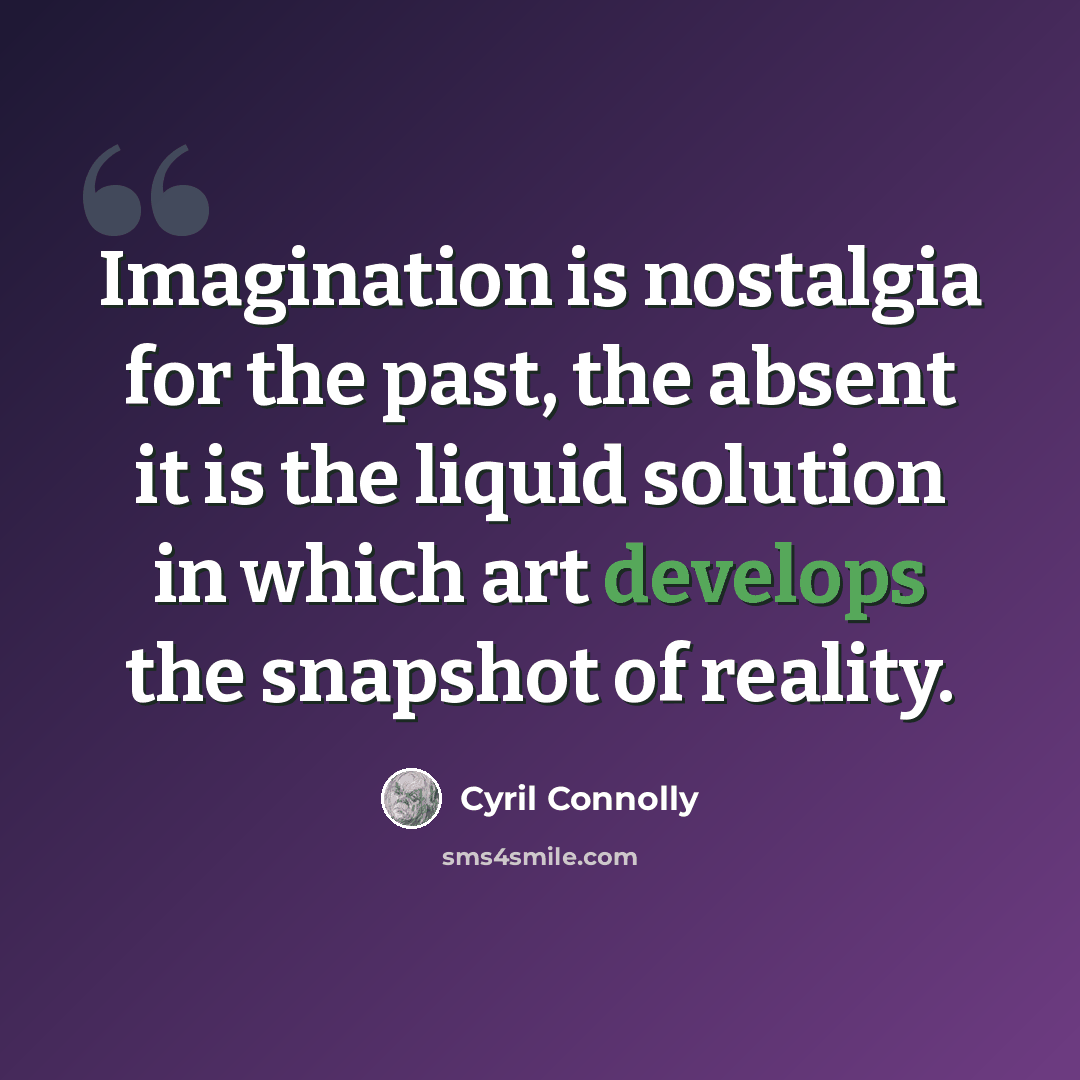 “Imagination is nostalgia for the past, the absent it is the liquid solution in which art develops the snapshot of reality.” quote by Cyril Connolly