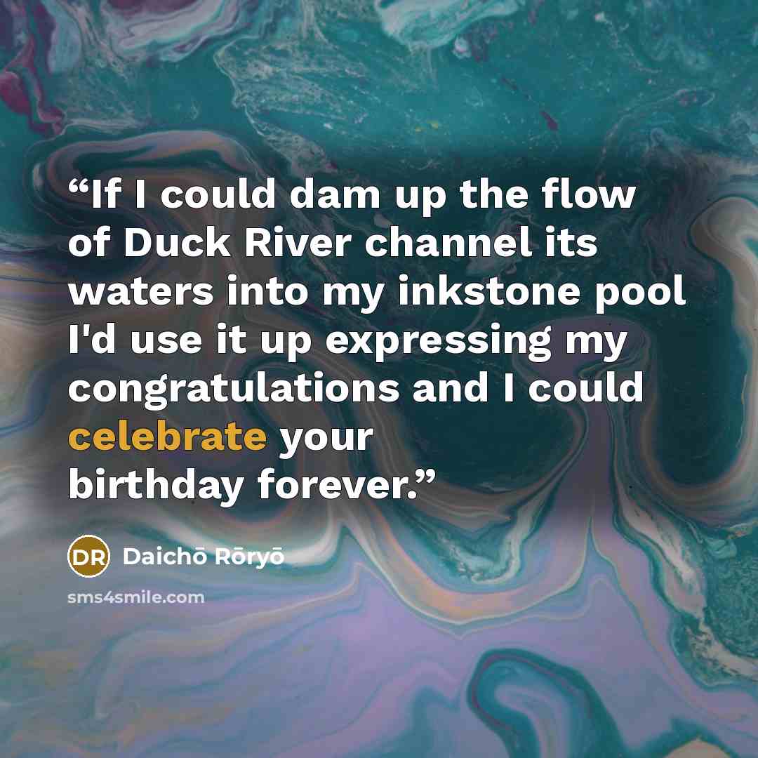 “If I could dam up the flow of Duck River channel its waters into my inkstone pool I'd use it up expressing my congratulations and I could celebrate your birthday forever.” quote by Daichō Rōryō