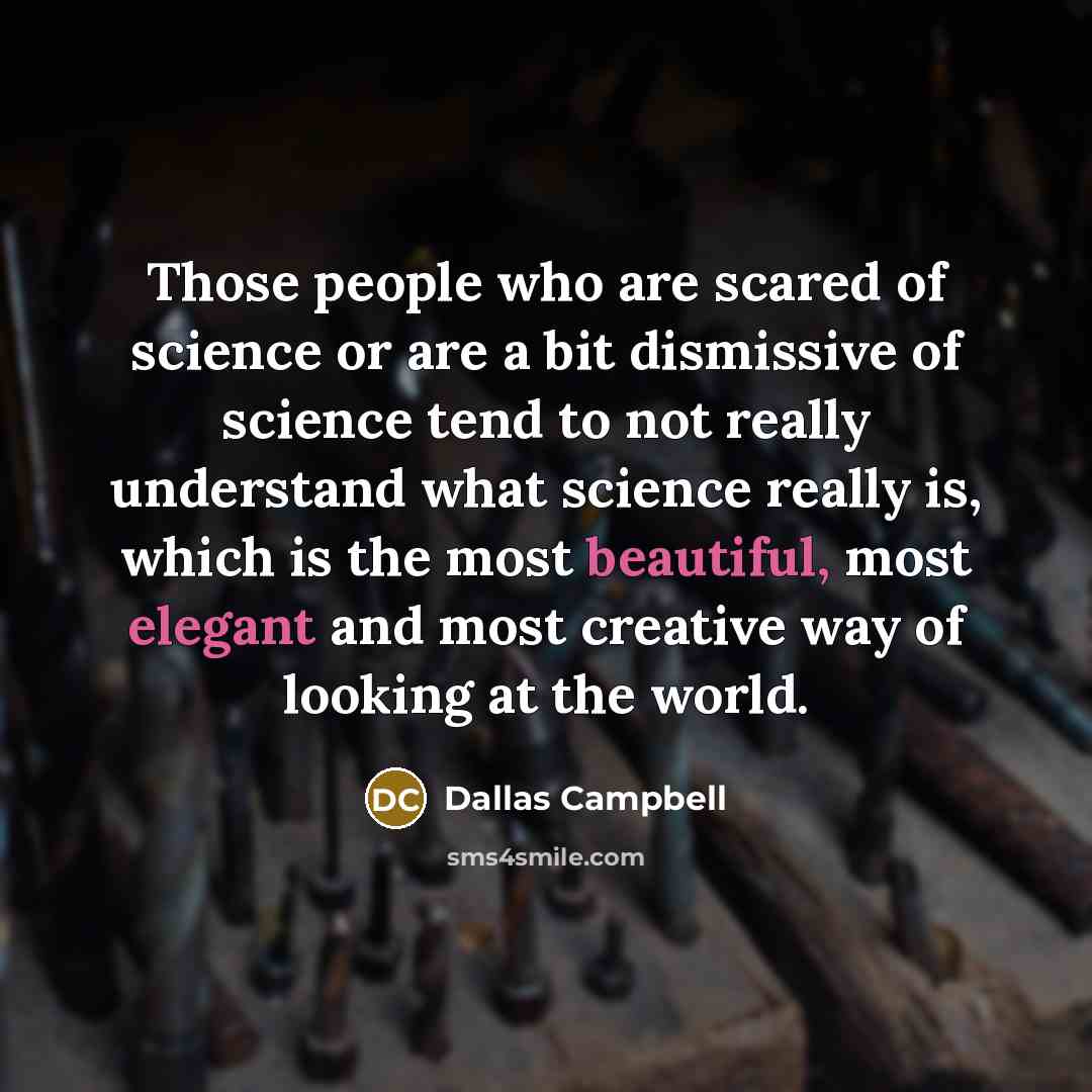 “Those people who are scared of science or are a bit dismissive of science tend to not really understand what science really is, which is the most beautiful, most elegant and most creative way of looking at the world.” quote by Dallas Campbell