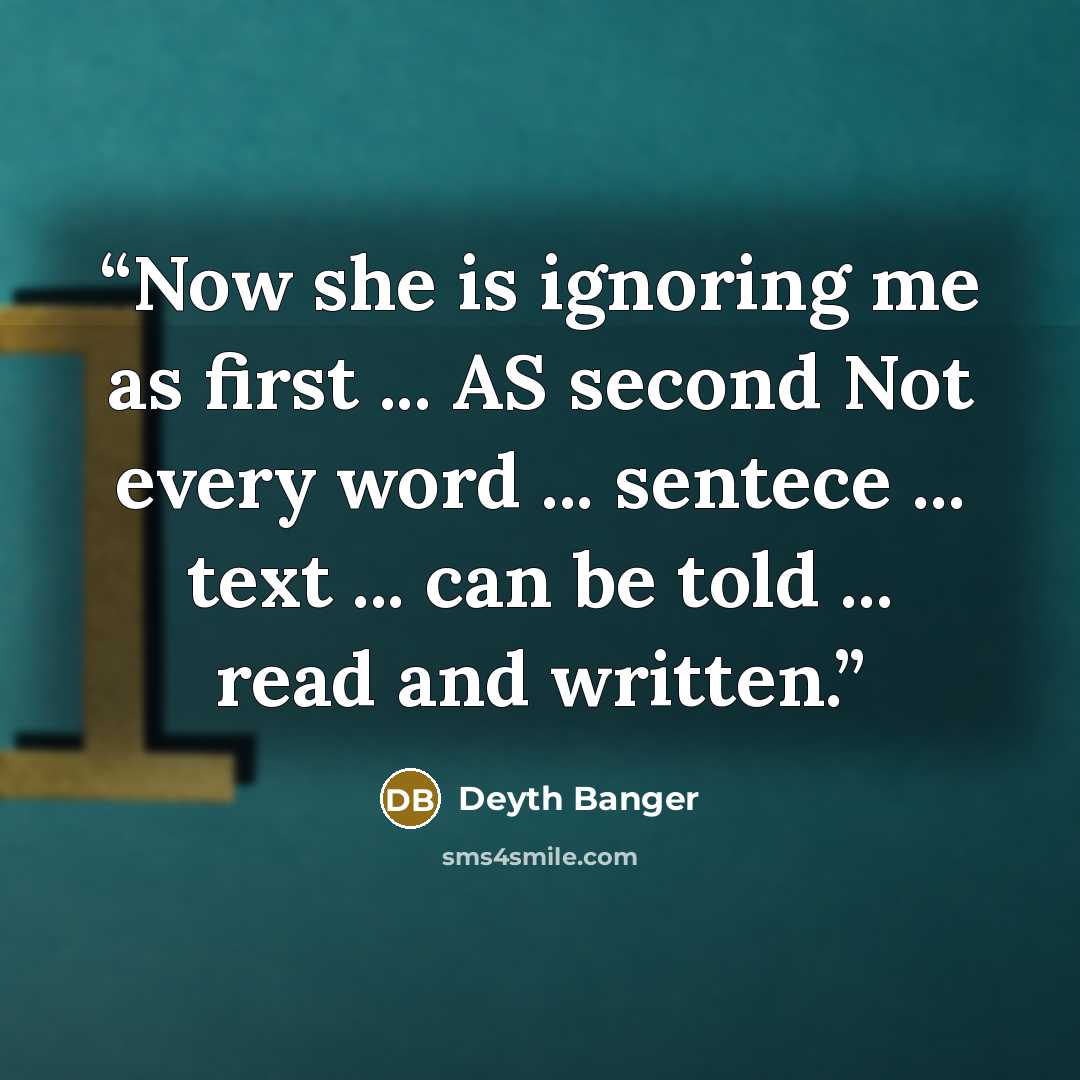 “Now she is ignoring me as first ... AS second Not every word ... sentece ... text ... can be told ... read and written.” quote by Deyth Banger