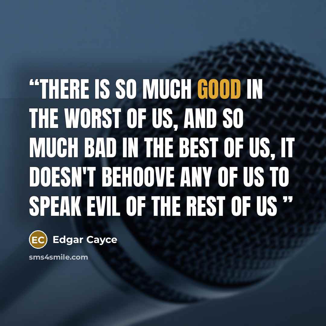 “There is so much good in the worst of us, and so much bad in the best of us, it doesn't behoove any of us to speak evil of the rest of us” quote by Edgar Cayce