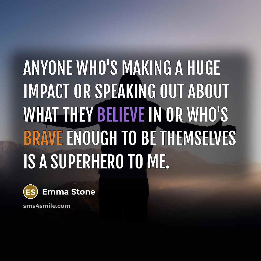 “Anyone who's making a huge impact or speaking out about what they believe in or who's brave enough to be themselves is a superhero to me.” quote by Emma Stone