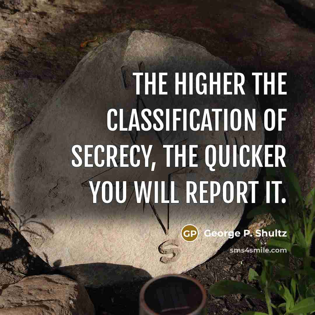 “The higher the classification of secrecy, the quicker you will report it.” quote by George P. Shultz