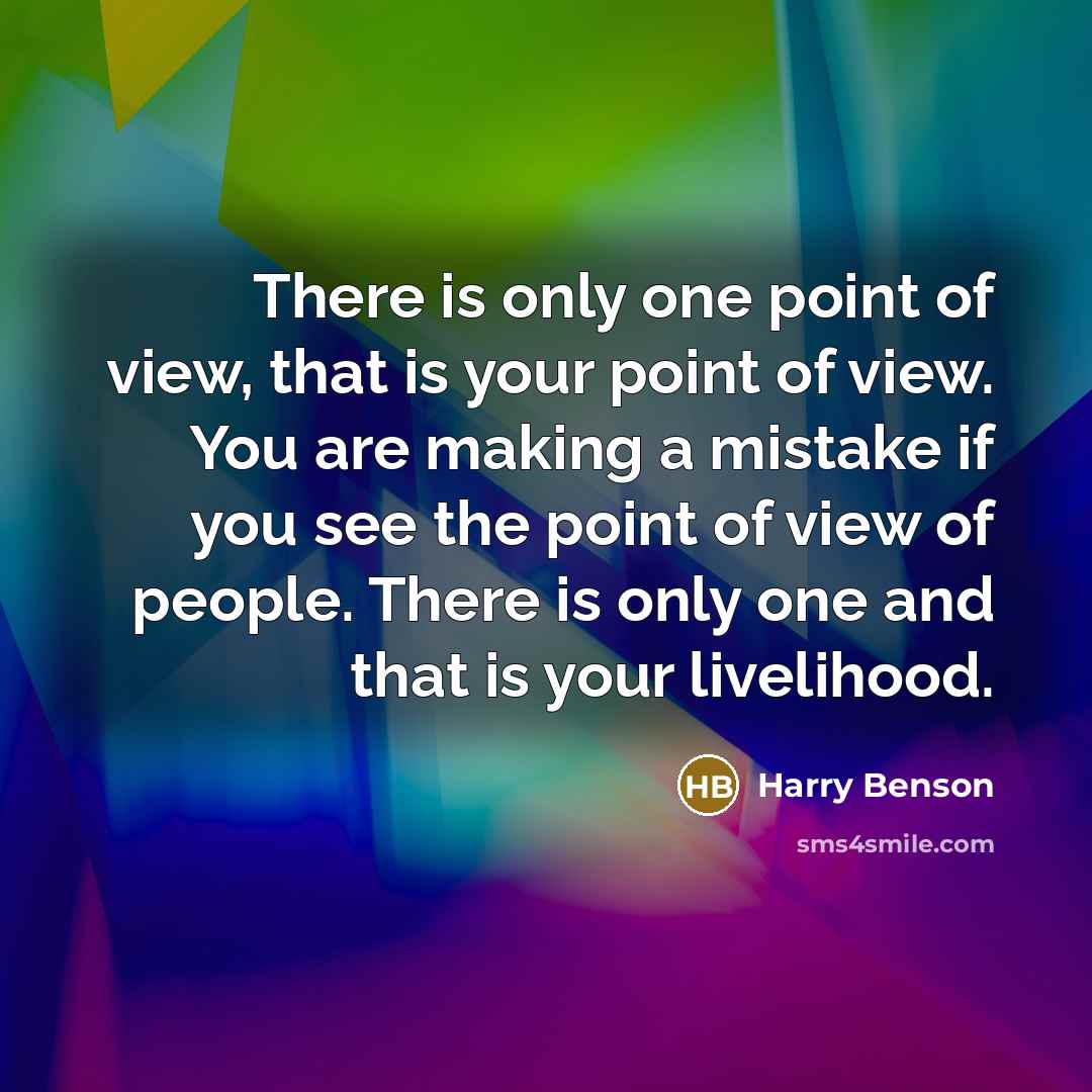 “There is only one point of view, that is your point of view. You are making a mistake if you see the point of view of people. There is only one and that is your livelihood.” quote by Harry Benson