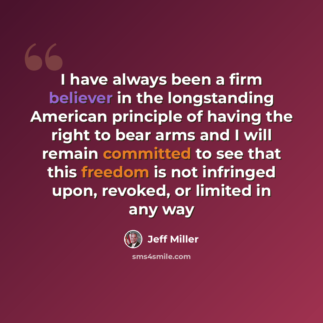 “I have always been a firm believer in the longstanding American principle of having the right to bear arms and I will remain committed to see that this freedom is not infringed upon, revoked, or limited in any way” quote by Jeff Miller
