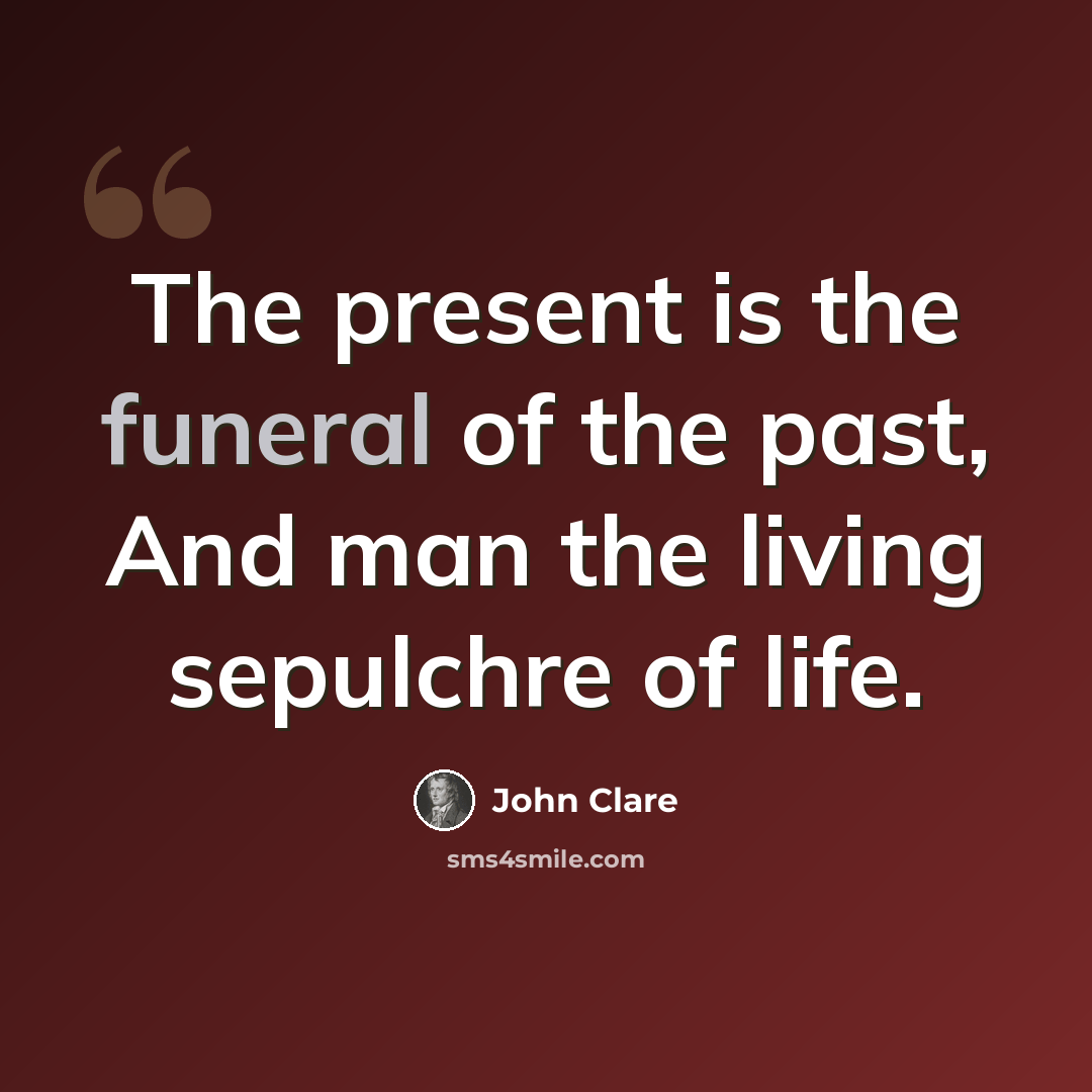 “The present is the funeral of the past, And man the living sepulchre of life.” quote by John Clare