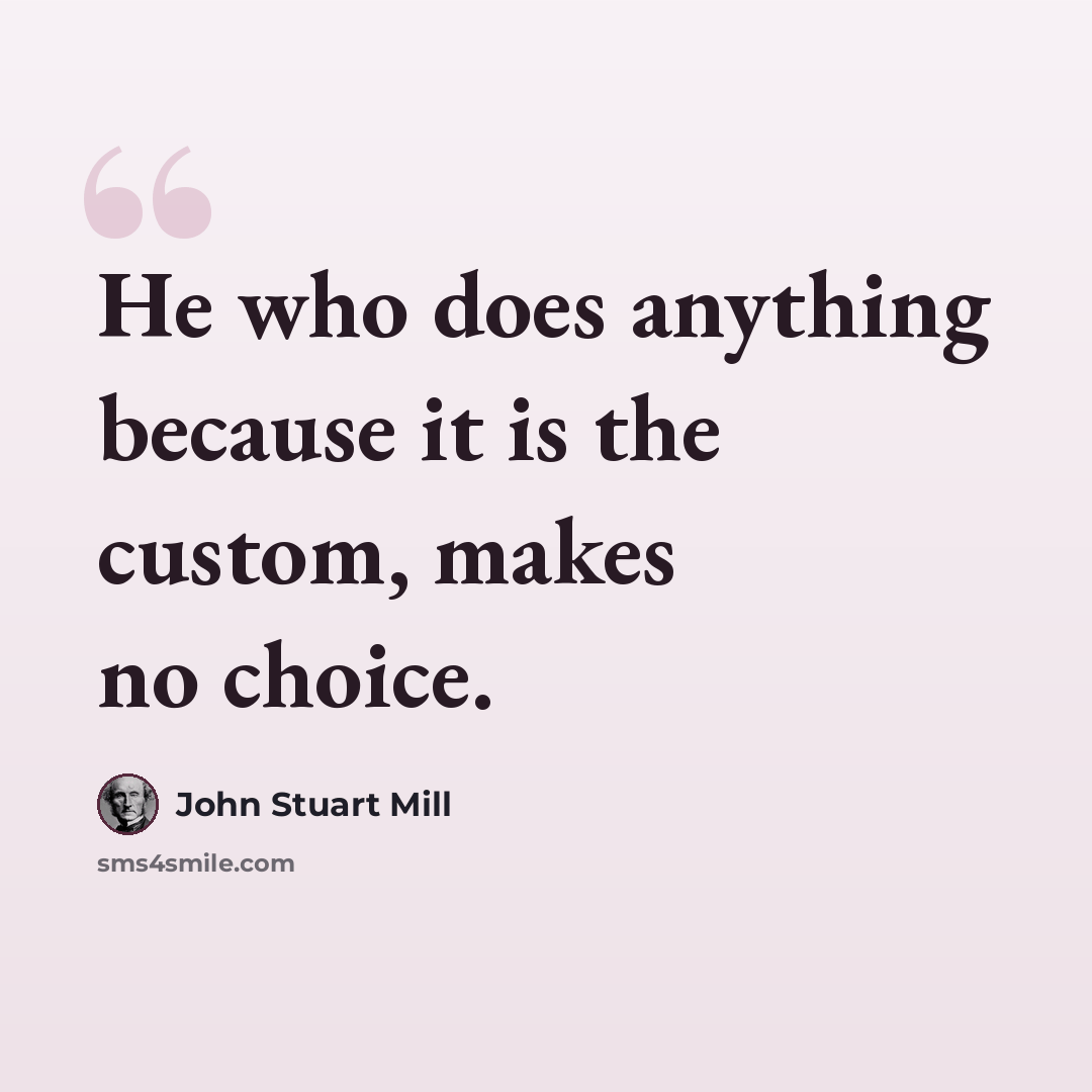 “He who does anything because it is the custom, makes no choice.” quote by John Stuart Mill