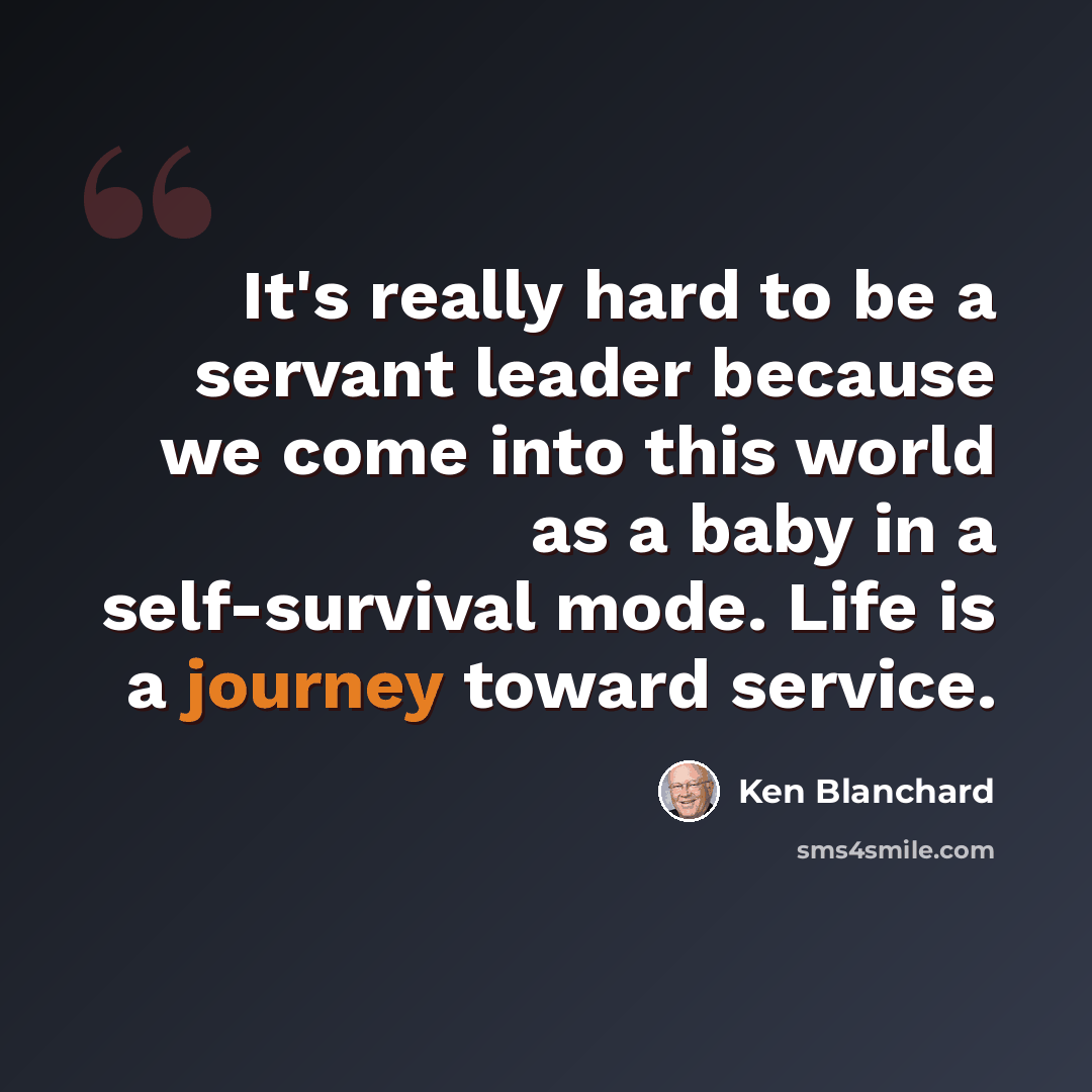 “It's really hard to be a servant leader because we come into this world as a baby in a self-survival mode. Life is a journey toward service.” quote by Ken Blanchard