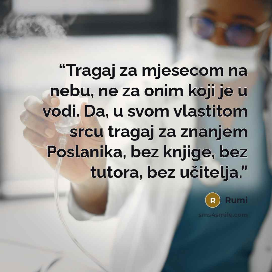 “Tragaj za mjesecom na nebu, ne za onim koji je u vodi. Da, u svom vlastitom srcu tragaj za znanjem Poslanika, bez knjige, bez tutora, bez učitelja.” quote by Rumi