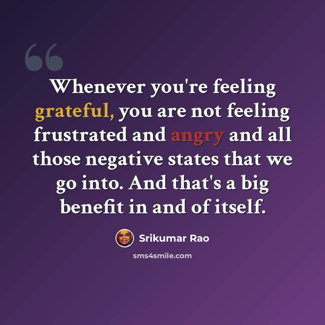 “Whenever you're feeling grateful, you are not feeling frustrated and angry and all those negative states that we go into. And that's a big benefit in and of itself.” quote by Srikumar Rao