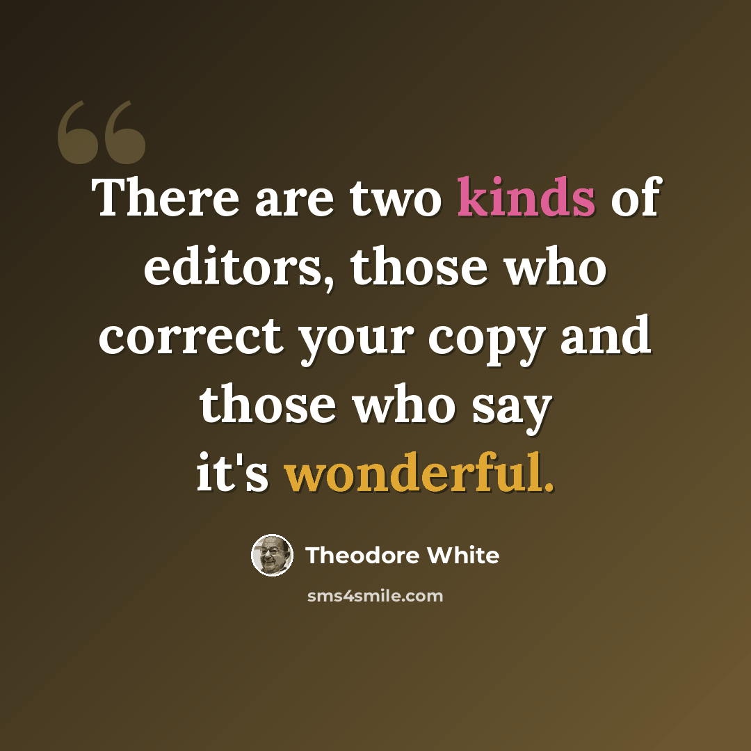 “There are two kinds of editors, those who correct your copy and those who say it's wonderful.” quote by Theodore White