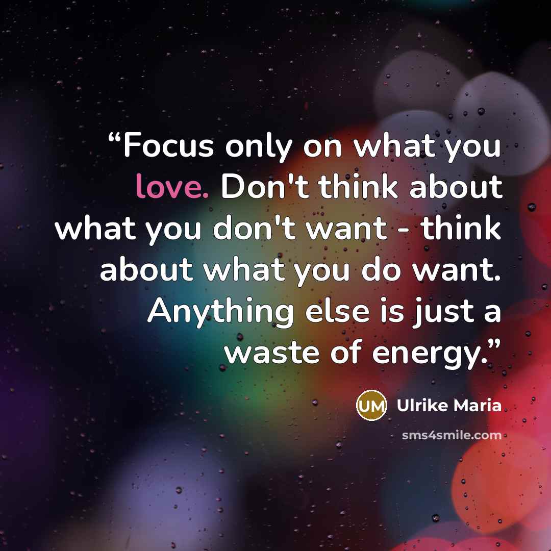 “Focus only on what you love. Don't think about what you don't want - think about what you do want. Anything else is just a waste of energy.” quote by Ulrike Maria