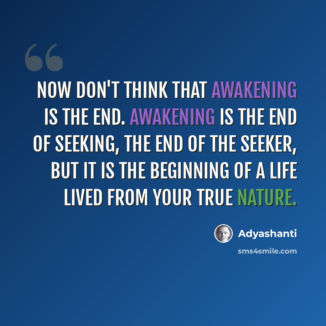 “Now don't think that awakening is the end. Awakening is the end of seeking, the end of the seeker, but it is the beginning of a life lived from your true nature.” quote by Adyashanti