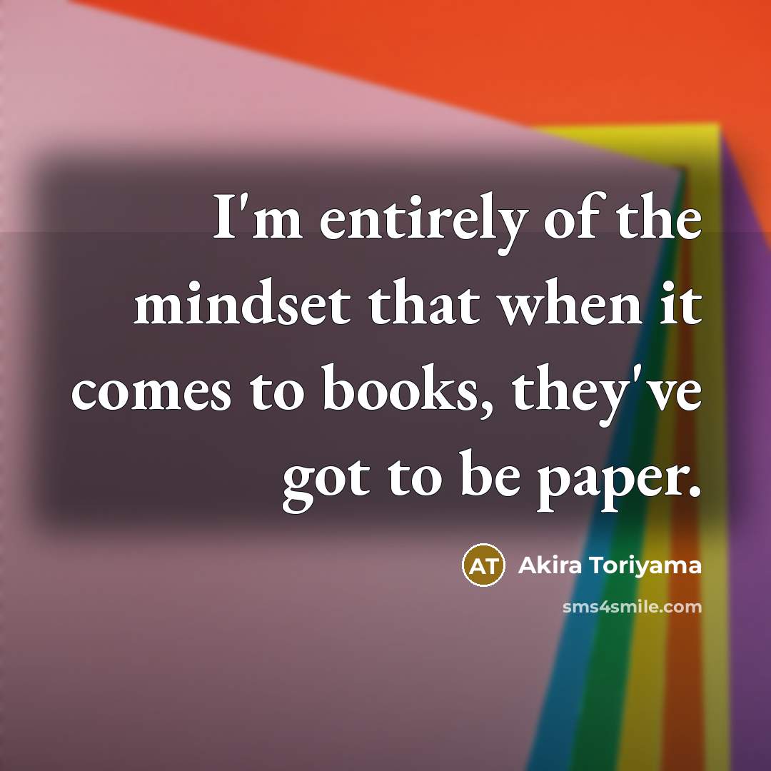 “I'm entirely of the mindset that when it comes to books, they've got to be paper.” quote by Akira Toriyama