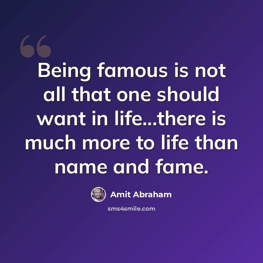 “Being famous is not all that one should want in life...there is much more to life than name and fame.” quote by Amit Abraham