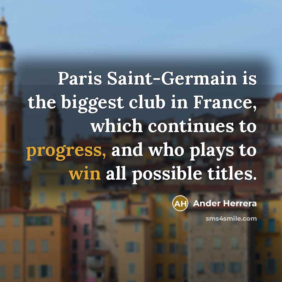 “Paris Saint-Germain is the biggest club in France, which continues to progress, and who plays to win all possible titles.” quote by Ander Herrera