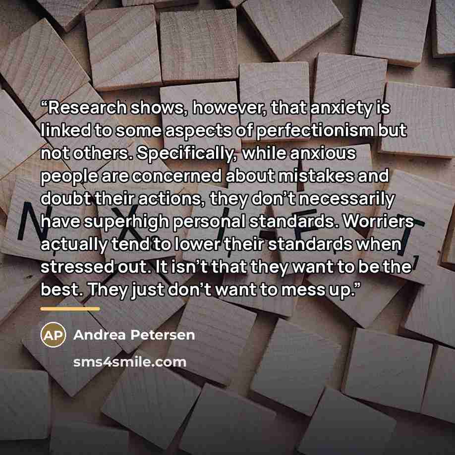 “Research shows, however, that anxiety is linked to some aspects of perfectionism but not others. Specifically, while anxious people are concerned about mistakes and doubt their actions, they don’t necessarily have superhigh personal standards. Worriers actually tend to lower their standards when…” quote by Andrea Petersen