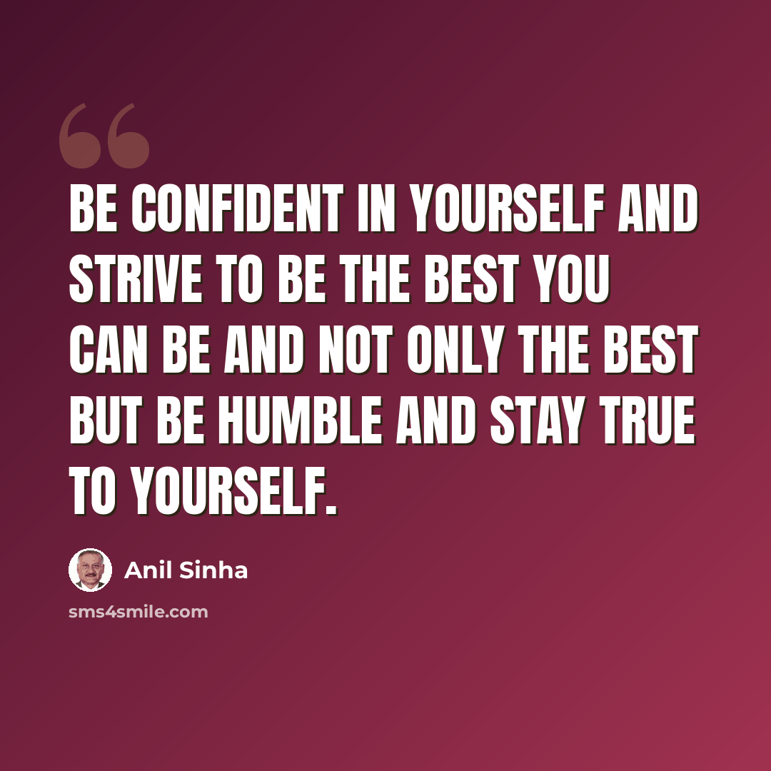 “Be confident in yourself and strive to be the best you can be and not only the best but be humble and stay true to yourself.” quote by Anil Sinha