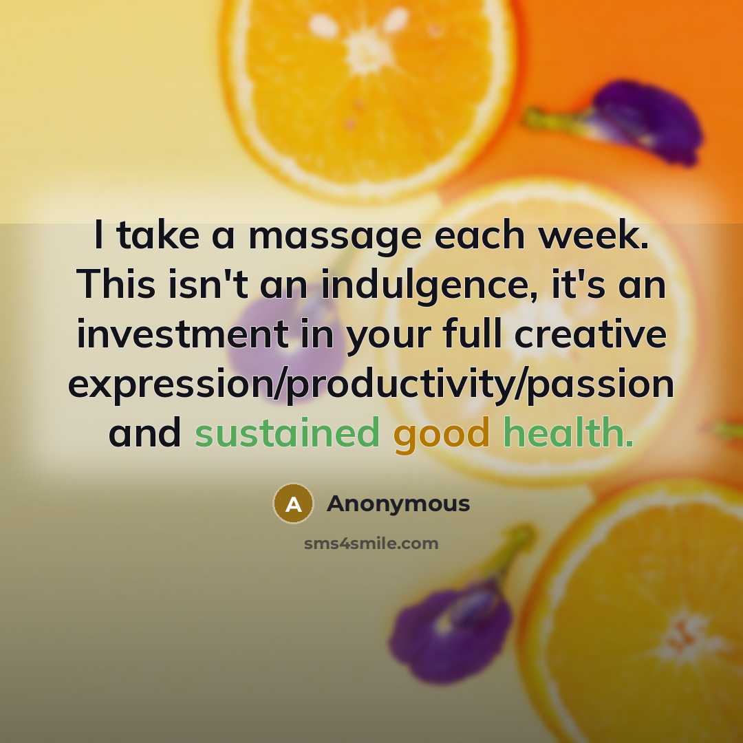 “I take a massage each week. This isn't an indulgence, it's an investment in your full creative expression/productivity/passion and sustained good health.” quote by Anonymous